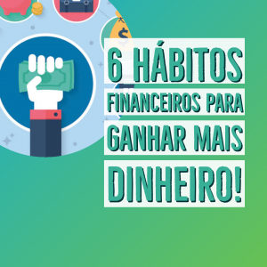 6 hábitos financeiros para ganhar mais dinheiro!
