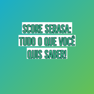 Score Serasa: Tudo que você quis saber