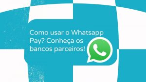 Como usar o Whatsapp Pay? Conheça os bancos parceiros