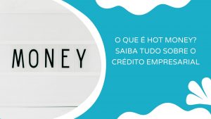 O que é Hot Money? Saiba tudo sobre o crédito empresarial