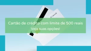 Cartão de crédito com limite de 500 reais – Veja suas opções!