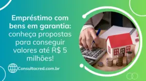 Empréstimo com bens em garantia: conheça propostas para conseguir valores até R$ 5 milhões!