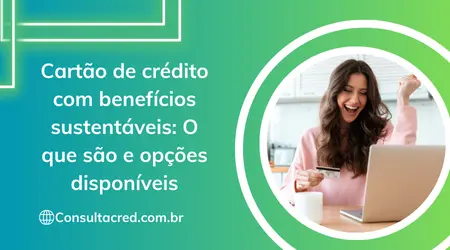 Cartão de Crédito com Benefícios Sustentáveis: o que são e opções disponíveis